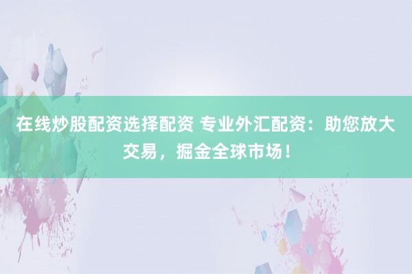 在线炒股配资选择配资 专业外汇配资：助您放大交易，掘金全球市场！
