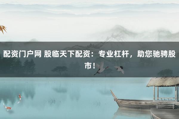 配资门户网 股临天下配资：专业杠杆，助您驰骋股市！