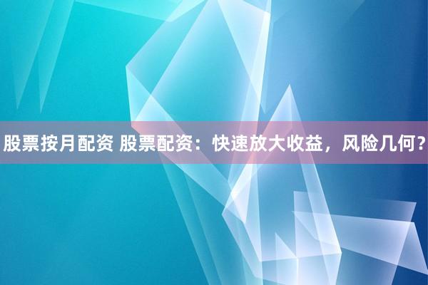 股票按月配资 股票配资：快速放大收益，风险几何？