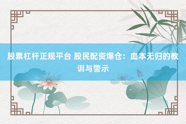 股票杠杆正规平台 股民配资爆仓：血本无归的教训与警示