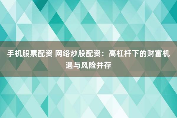 手机股票配资 网络炒股配资：高杠杆下的财富机遇与风险并存