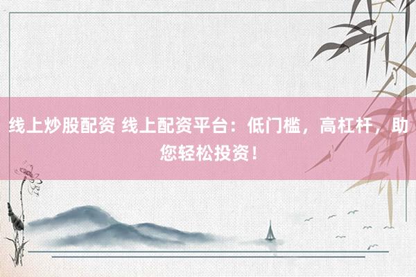 线上炒股配资 线上配资平台：低门槛，高杠杆，助您轻松投资！