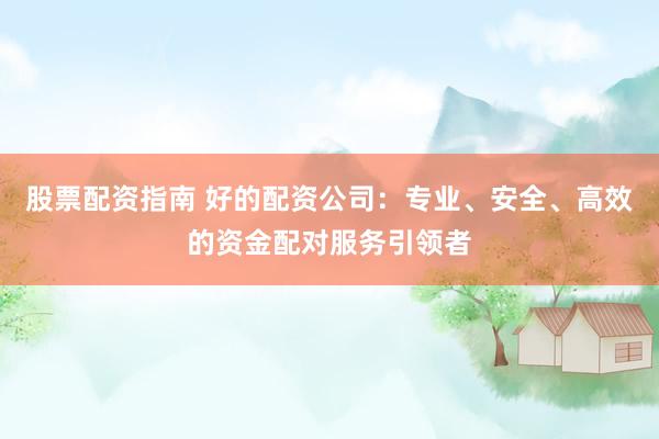 股票配资指南 好的配资公司：专业、安全、高效的资金配对服务引领者