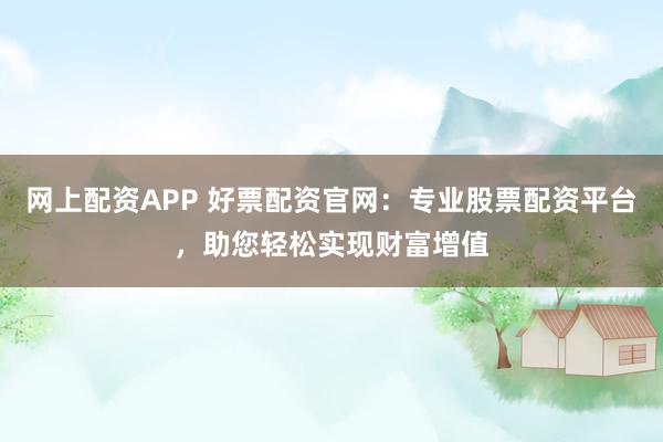 网上配资APP 好票配资官网：专业股票配资平台，助您轻松实现财富增值