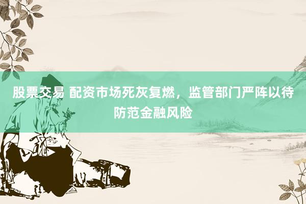 股票交易 配资市场死灰复燃，监管部门严阵以待防范金融风险