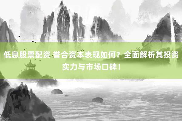 低息股票配资 誉合资本表现如何？全面解析其投资实力与市场口碑！