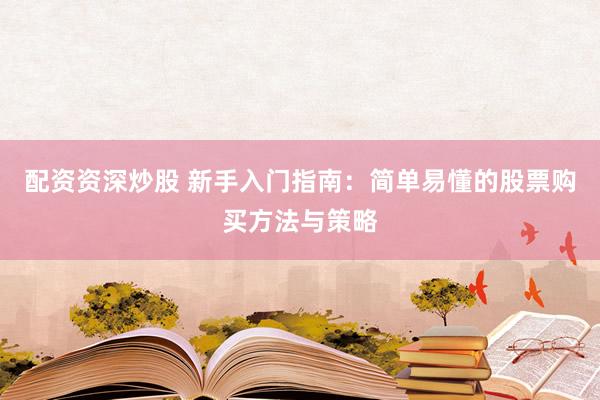 配资资深炒股 新手入门指南：简单易懂的股票购买方法与策略
