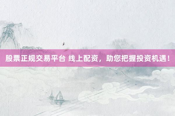 股票正规交易平台 线上配资，助您把握投资机遇！