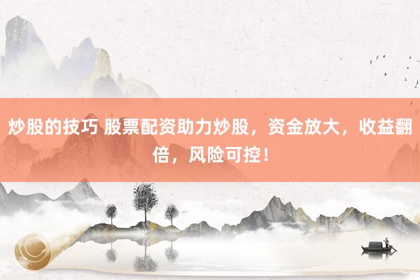 炒股的技巧 股票配资助力炒股，资金放大，收益翻倍，风险可控！