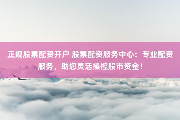 正规股票配资开户 股票配资服务中心：专业配资服务，助您灵活操控股市资金！