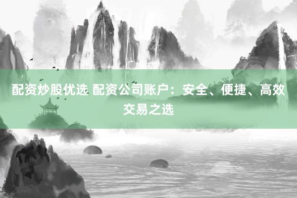 配资炒股优选 配资公司账户：安全、便捷、高效交易之选
