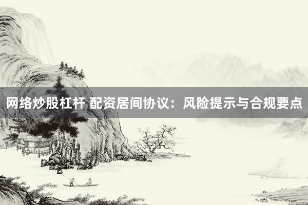 网络炒股杠杆 配资居间协议：风险提示与合规要点