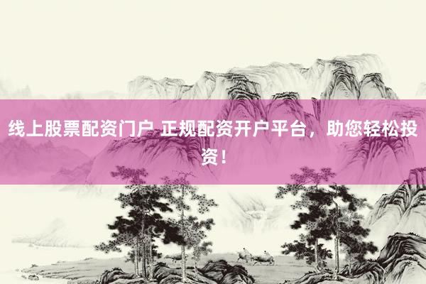 线上股票配资门户 正规配资开户平台，助您轻松投资！