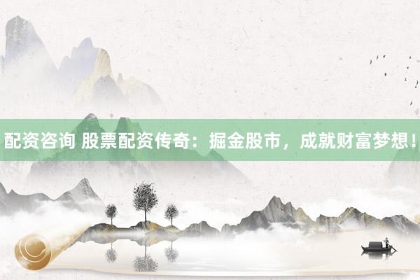 配资咨询 股票配资传奇：掘金股市，成就财富梦想！