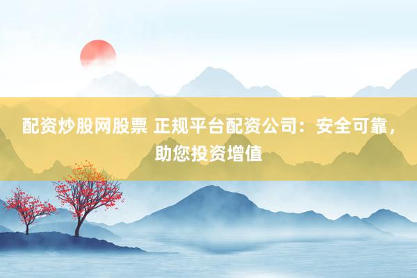 配资炒股网股票 正规平台配资公司：安全可靠，助您投资增值