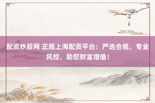 配资炒股网 正规上海配资平台：严选合规，专业风控，助您财富增值！