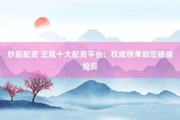 炒股配资 正规十大配资平台：权威榜单助您稳健投资