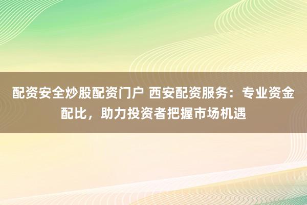配资安全炒股配资门户 西安配资服务：专业资金配比，助力投资者把握市场机遇