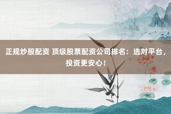 正规炒股配资 顶级股票配资公司排名：选对平台，投资更安心！