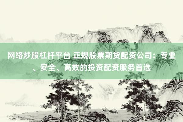 网络炒股杠杆平台 正规股票期货配资公司：专业、安全、高效的投资配资服务首选