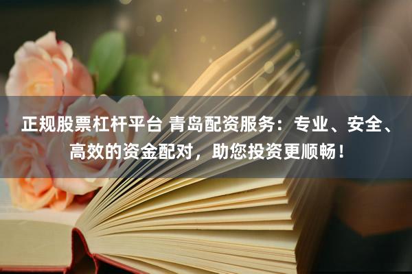 正规股票杠杆平台 青岛配资服务：专业、安全、高效的资金配对，助您投资更顺畅！