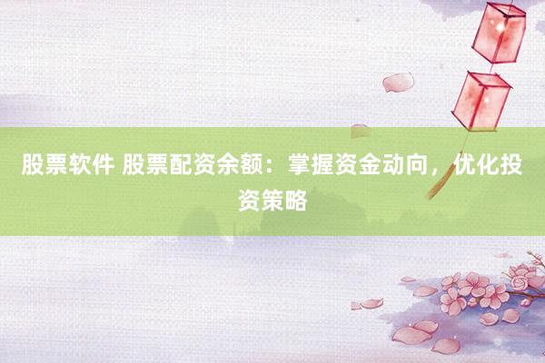 股票软件 股票配资余额：掌握资金动向，优化投资策略