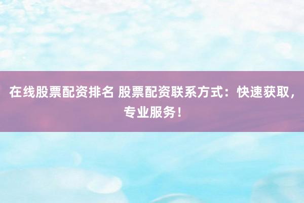 在线股票配资排名 股票配资联系方式：快速获取，专业服务！
