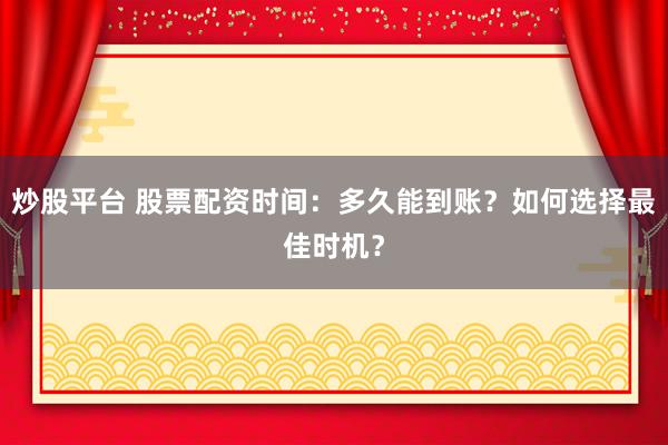 炒股平台 股票配资时间：多久能到账？如何选择最佳时机？