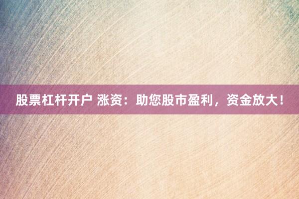 股票杠杆开户 涨资：助您股市盈利，资金放大！