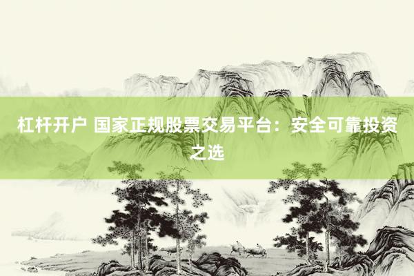 杠杆开户 国家正规股票交易平台：安全可靠投资之选