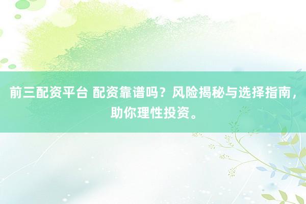前三配资平台 配资靠谱吗？风险揭秘与选择指南，助你理性投资。