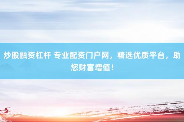 炒股融资杠杆 专业配资门户网，精选优质平台，助您财富增值！