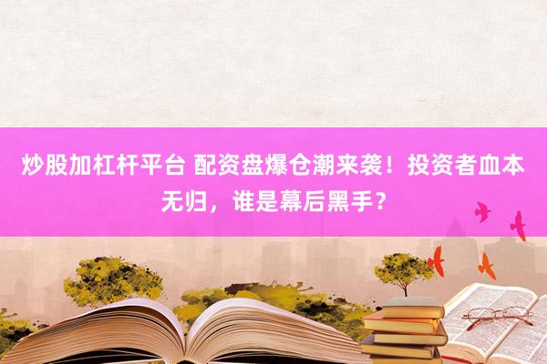 炒股加杠杆平台 配资盘爆仓潮来袭！投资者血本无归，谁是幕后黑手？