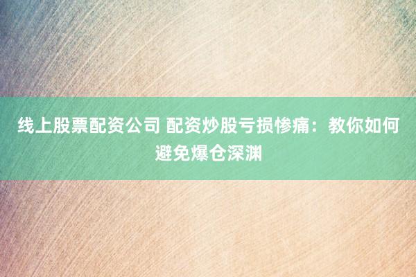 线上股票配资公司 配资炒股亏损惨痛：教你如何避免爆仓深渊