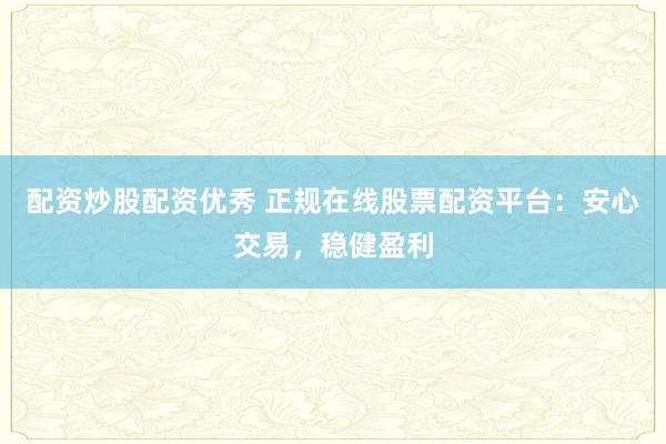 配资炒股配资优秀 正规在线股票配资平台：安心交易，稳健盈利