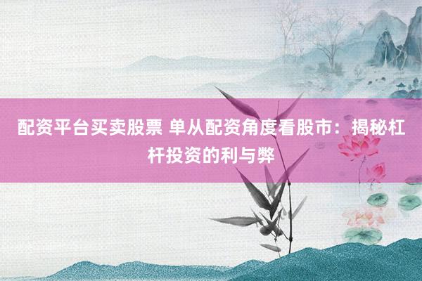 配资平台买卖股票 单从配资角度看股市：揭秘杠杆投资的利与弊