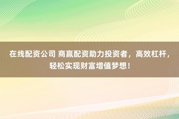 在线配资公司 商赢配资助力投资者，高效杠杆，轻松实现财富增值梦想！
