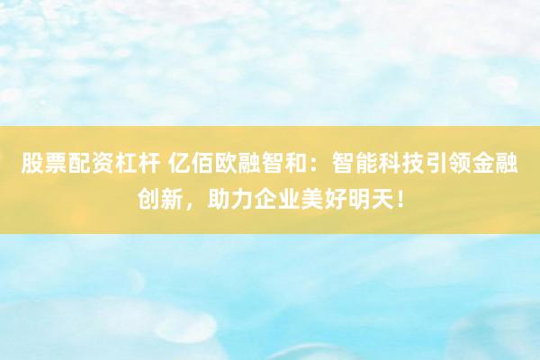 股票配资杠杆 亿佰欧融智和：智能科技引领金融创新，助力企业美好明天！