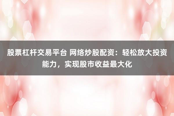 股票杠杆交易平台 网络炒股配资：轻松放大投资能力，实现股市收益最大化