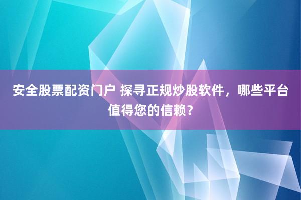 安全股票配资门户 探寻正规炒股软件，哪些平台值得您的信赖？