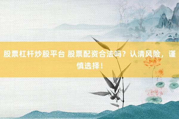 股票杠杆炒股平台 股票配资合法吗？认清风险，谨慎选择！