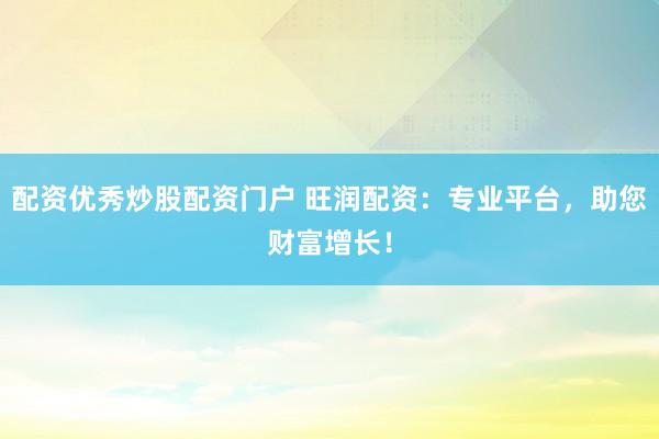 配资优秀炒股配资门户 旺润配资：专业平台，助您财富增长！