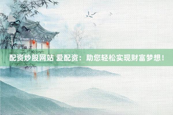 配资炒股网站 爱配资：助您轻松实现财富梦想！