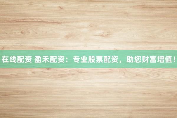 在线配资 盈禾配资：专业股票配资，助您财富增值！