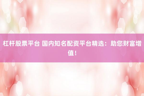 杠杆股票平台 国内知名配资平台精选：助您财富增值！