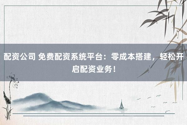 配资公司 免费配资系统平台：零成本搭建，轻松开启配资业务！