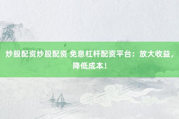 炒股配资炒股配资 免息杠杆配资平台：放大收益，降低成本！