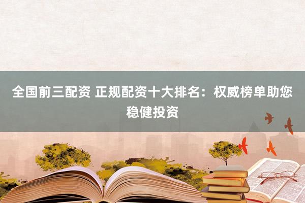 全国前三配资 正规配资十大排名：权威榜单助您稳健投资