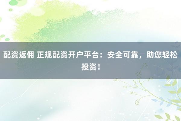配资返佣 正规配资开户平台：安全可靠，助您轻松投资！