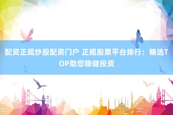 配资正规炒股配资门户 正规股票平台排行：精选TOP助您稳健投资